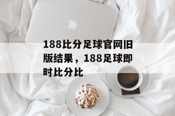 188比分足球官网旧版结果，188足球即时比分比