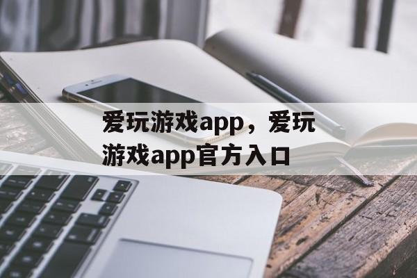 爱玩游戏app，爱玩游戏app官方入口