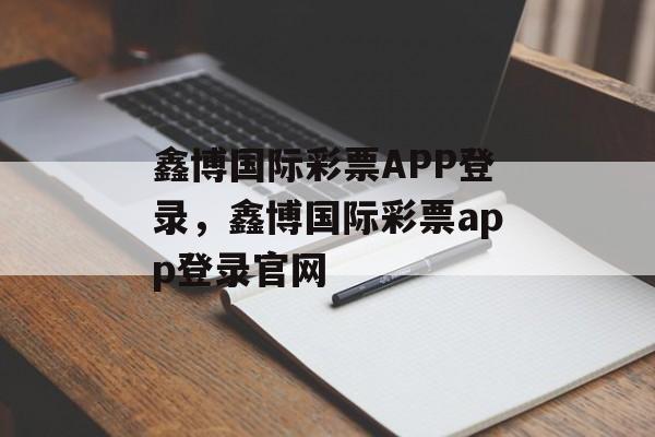 鑫博国际彩票APP登录，鑫博国际彩票app登录官网