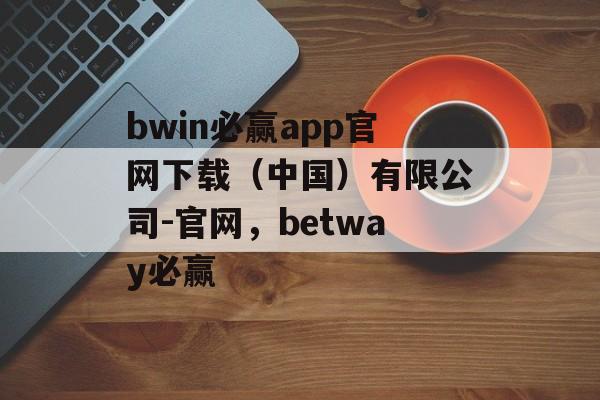 bwin必赢app官网下载（中国）有限公司-官网，betway必赢