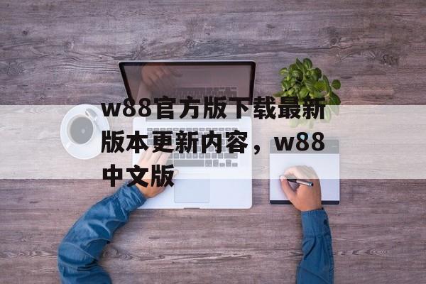 w88官方版下载最新版本更新内容，w88中文版