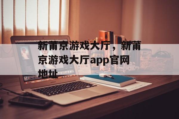 新莆京游戏大厅，新莆京游戏大厅app官网地址