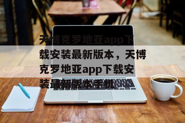 天博克罗地亚app下载安装最新版本，天博克罗地亚app下载安装最新版本手机