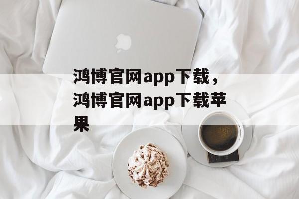 鸿博官网app下载，鸿博官网app下载苹果