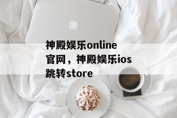 神殿娱乐online官网，神殿娱乐ios跳转store