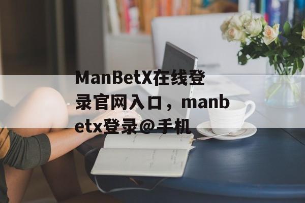 ManBetX在线登录官网入口，manbetx登录@手机