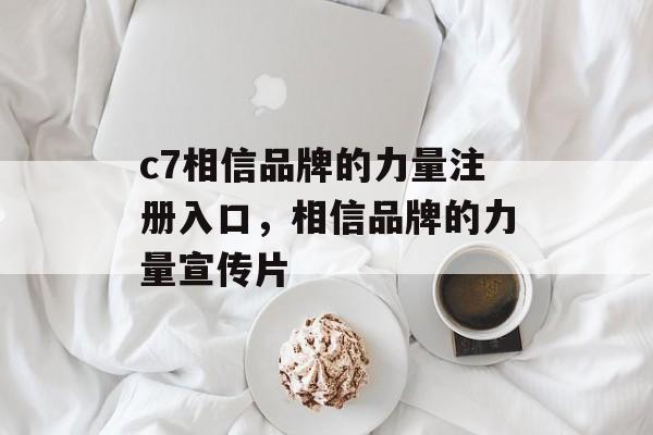 c7相信品牌的力量注册入口，相信品牌的力量宣传片