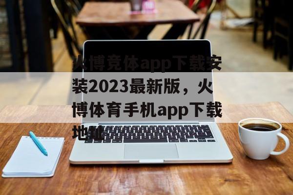 火博竞体app下载安装2023最新版，火博体育手机app下载地址