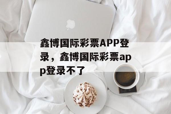 鑫博国际彩票APP登录，鑫博国际彩票app登录不了