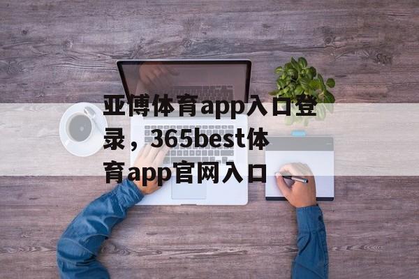 亚傅体育app入口登录，365best体育app官网入口