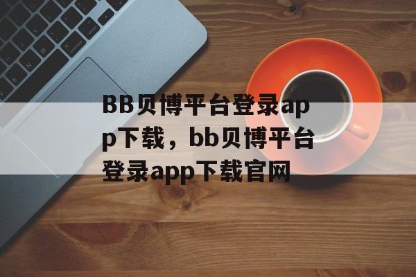 BB贝博平台登录app下载，bb贝博平台登录app下载官网