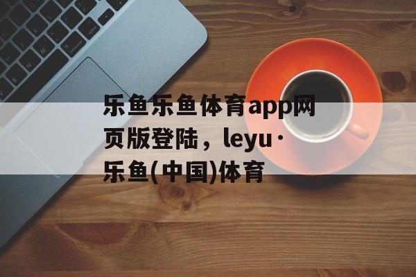 乐鱼乐鱼体育app网页版登陆，leyu·乐鱼(中国)体育