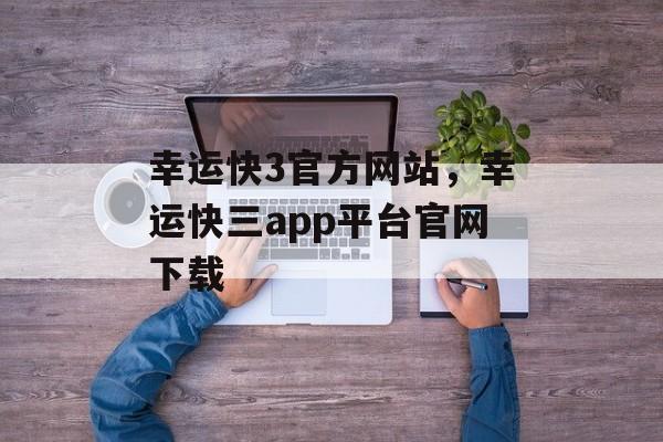 幸运快3官方网站，幸运快三app平台官网下载