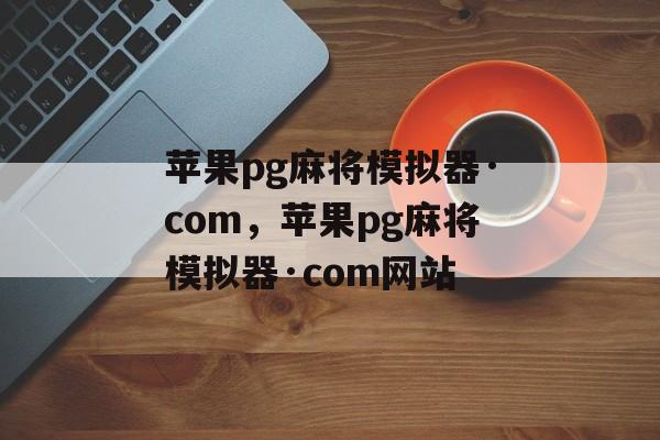 苹果pg麻将模拟器·com，苹果pg麻将模拟器·com网站