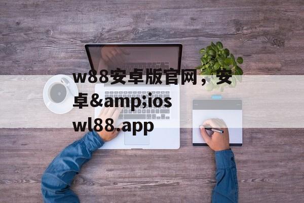 w88安卓版官网，安卓&ios wl88.app