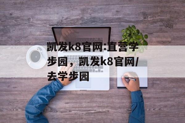 凯发k8官网:直营学步园，凯发k8官网/去学步园