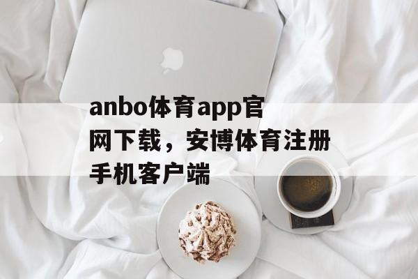 anbo体育app官网下载，安博体育注册手机客户端