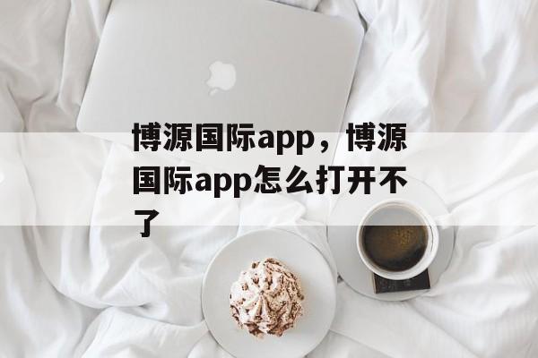 博源国际app，博源国际app怎么打开不了