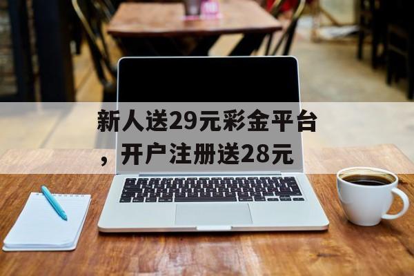 新人送29元彩金平台，开户注册送28元