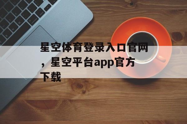 星空体育登录入口官网，星空平台app官方下载