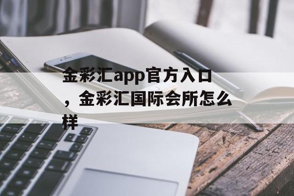 金彩汇app官方入口，金彩汇国际会所怎么样