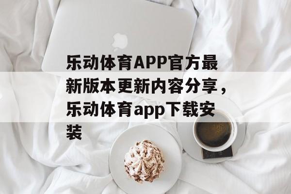 乐动体育APP官方最新版本更新内容分享，乐动体育app下载安装