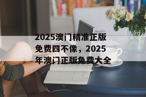 2025澳门精准正版免费四不像，2025年澳门正版免费大全