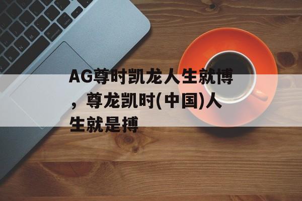 AG尊时凯龙人生就博，尊龙凯时(中国)人生就是搏