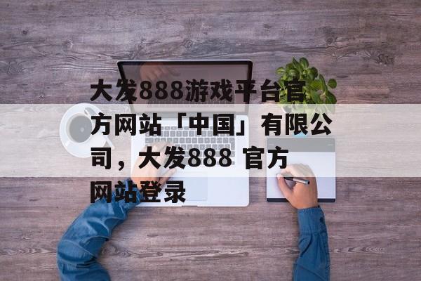 大发888游戏平台官方网站「中国」有限公司，大发888 官方网站登录