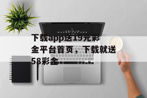 下载app送19元彩金平台首页，下载就送58彩金