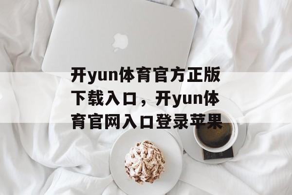 开yun体育官方正版下载入口，开yun体育官网入口登录苹果