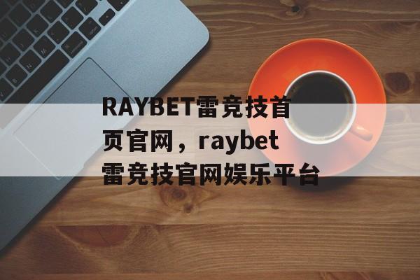 RAYBET雷竞技首页官网，raybet雷竞技官网娱乐平台