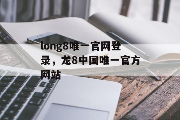 long8唯一官网登录，龙8中国唯一官方网站