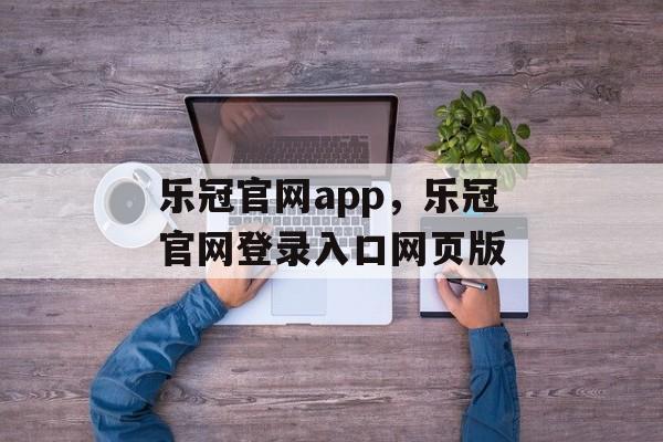 乐冠官网app，乐冠官网登录入口网页版