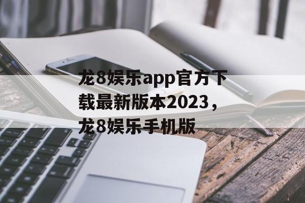 龙8娱乐app官方下载最新版本2023，龙8娱乐手机版