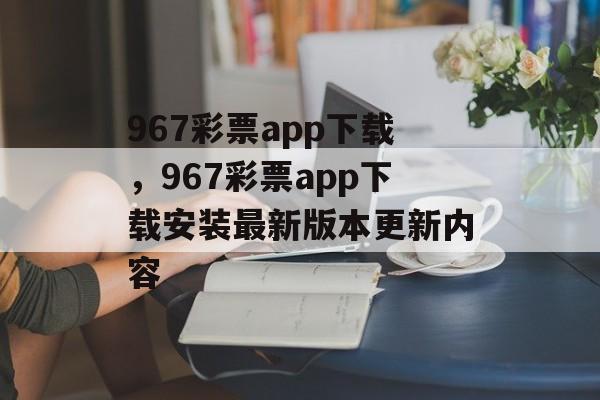 967彩票app下载，967彩票app下载安装最新版本更新内容