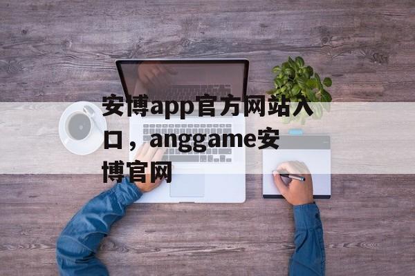 安博app官方网站入口，anggame安博官网