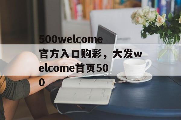 500welcome官方入口购彩，大发welcome首页500