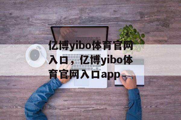 亿博yibo体育官网入口，亿博yibo体育官网入口app