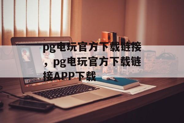 pg电玩官方下载链接，pg电玩官方下载链接APP下载