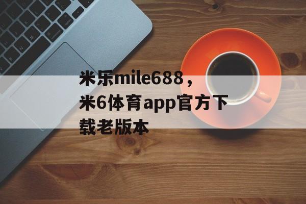 米乐mile688，米6体育app官方下载老版本