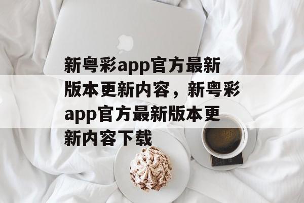 新粤彩app官方最新版本更新内容，新粤彩app官方最新版本更新内容下载