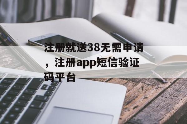 注册就送38无需申请，注册app短信验证码平台