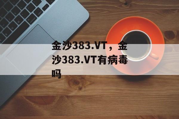 金沙383.VT，金沙383.VT有病毒吗