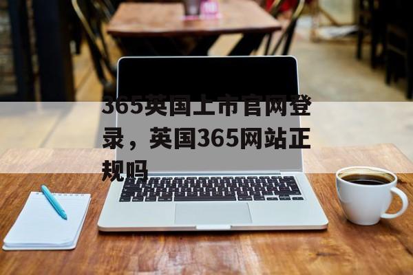 365英国上市官网登录，英国365网站正规吗