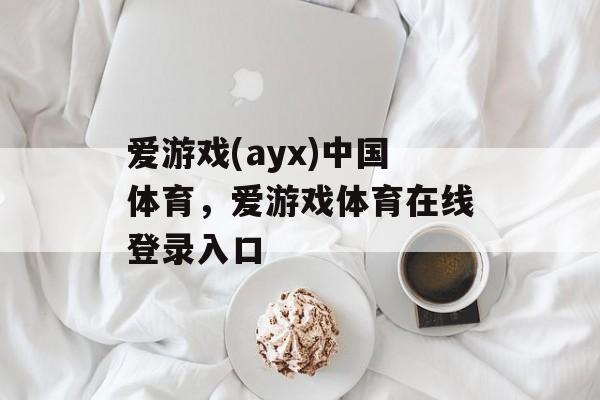 爱游戏(ayx)中国体育，爱游戏体育在线登录入口