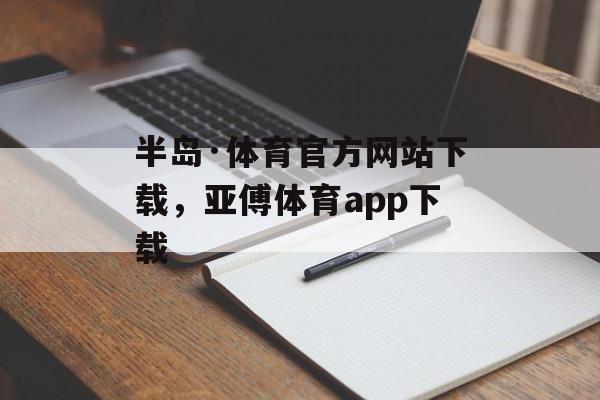 半岛·体育官方网站下载，亚傅体育app下载