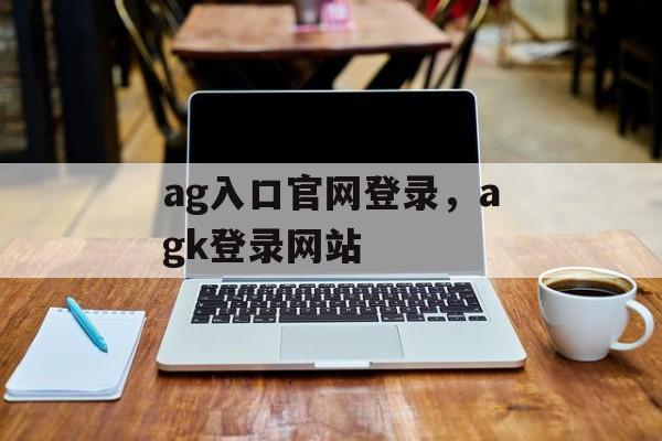 ag入口官网登录，agk登录网站