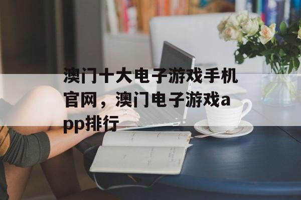 澳门十大电子游戏手机官网，澳门电子游戏app排行