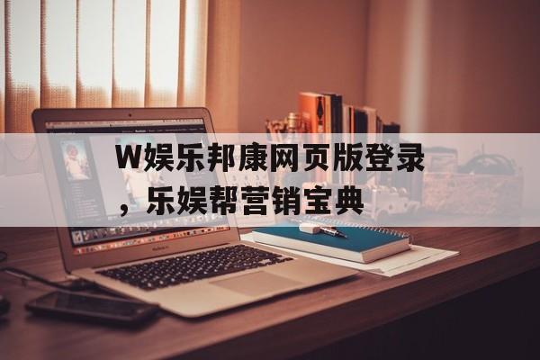 W娱乐邦康网页版登录，乐娱帮营销宝典